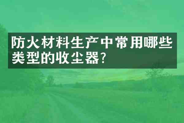 防火材料生产中常用哪些类型的收尘器?