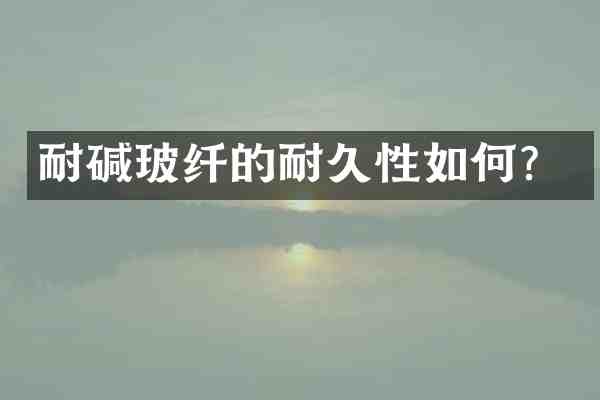 耐碱玻纤的耐久性如何?
