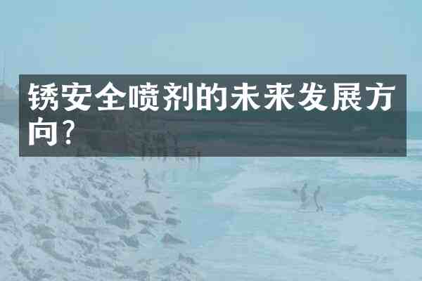 锈安全喷剂的未来发展方向?