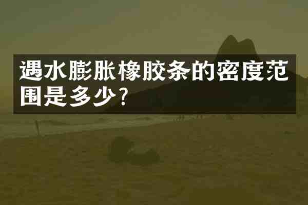 遇水膨胀橡胶条的密度范围是多少?