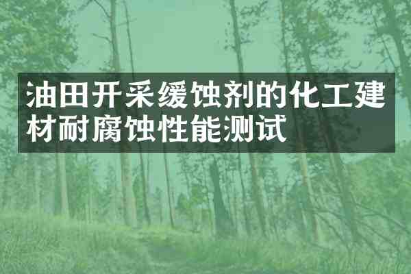 油田开采缓蚀剂的化工建材耐腐蚀性能测试