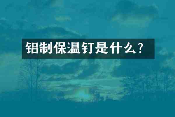 铝制保温钉是什么？