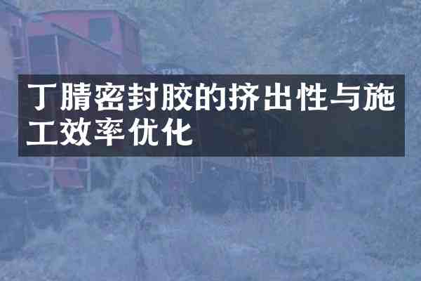 密封胶的挤出性与施工效率优化