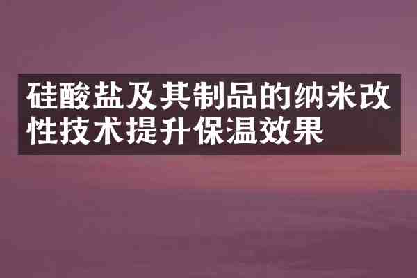 硅酸盐及其制品的纳米改性技术提升保温效果