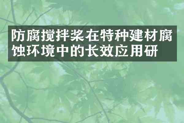 防腐搅拌桨在特种建材腐蚀环境中的长效应用研究