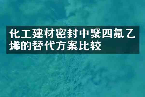 化工建材密封中聚四氟乙烯的替代方案比较