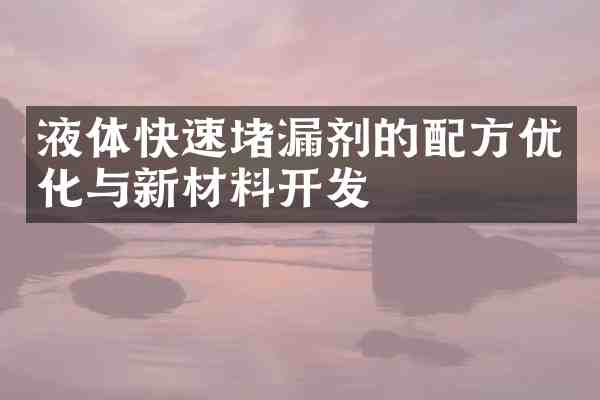 液体快速堵漏剂的优化与新材料开发