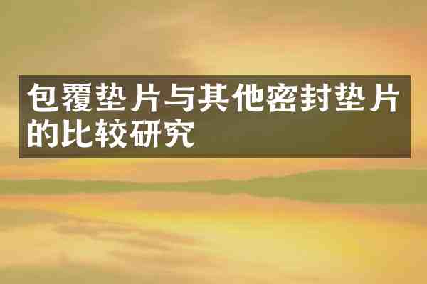 包覆垫片与其他密封垫片的比较研究