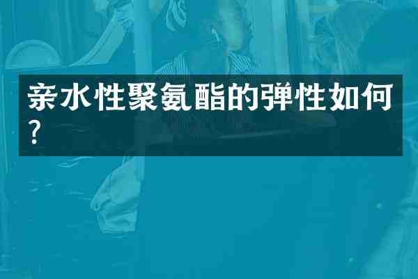 亲水性聚氨酯的弹性如何?