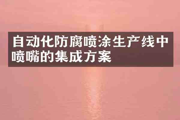 自动化防腐喷涂生产线中喷嘴的集成方案