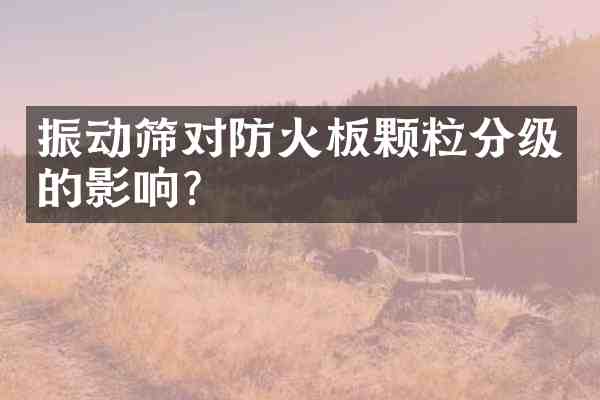 振动筛对防火板颗粒分级的影响?
