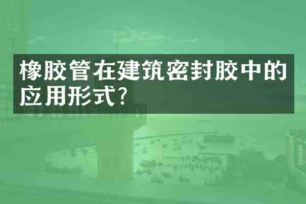 橡胶管在建筑密封胶中的应用形式?