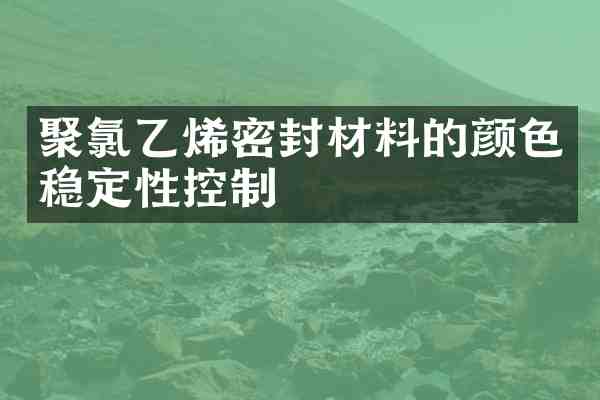 聚氯乙烯密封材料的颜色稳定性控制