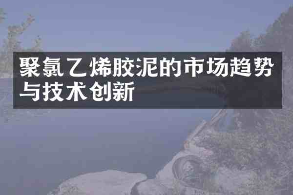 聚氯乙烯胶泥的市场趋势与技术创新