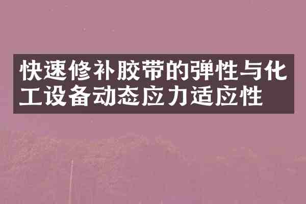 快速修补胶带的弹性与化工设备动态应力适应性