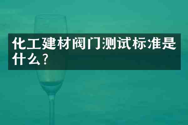 化工建材阀门测试标准是什么?