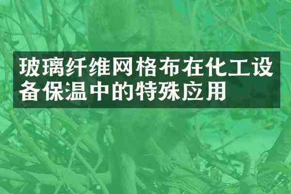 玻璃纤维网格布在化工设备保温中的特殊应用