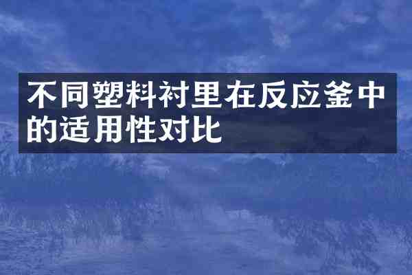 不同塑料衬里在反应釜中的适用性对比