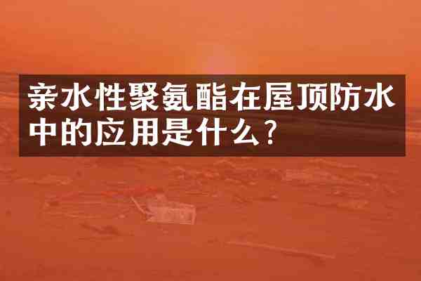 亲水性聚氨酯在屋顶防水中的应用是什么?