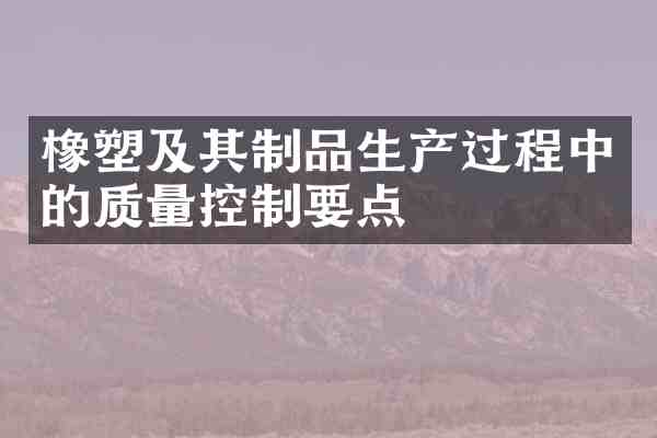 橡塑及其制品生产过程中的质量控制要点