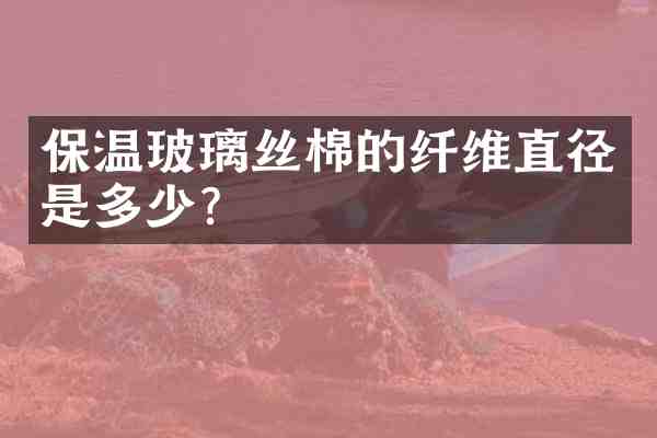 保温玻璃丝棉的纤维直径是多少?