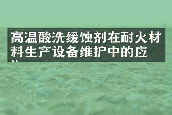 高温酸洗缓蚀剂在耐火材料生产设备维护中的应用