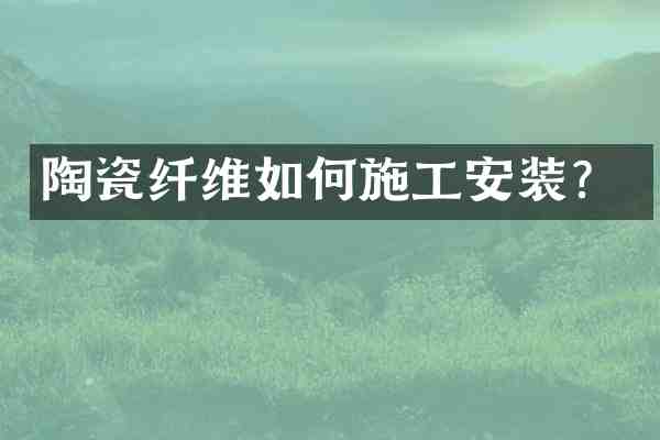 陶瓷纤维如何施工安装?