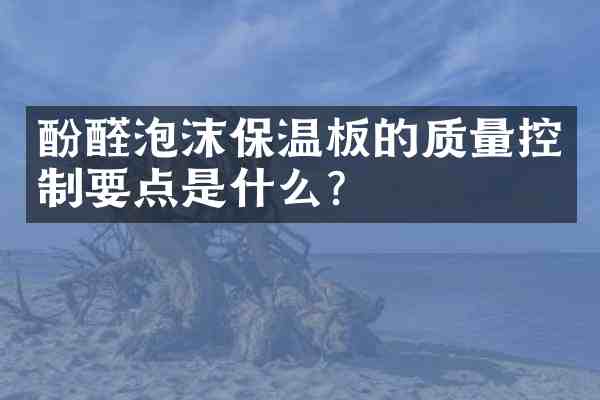 酚醛泡沫保温板的质量控制要点是什么?