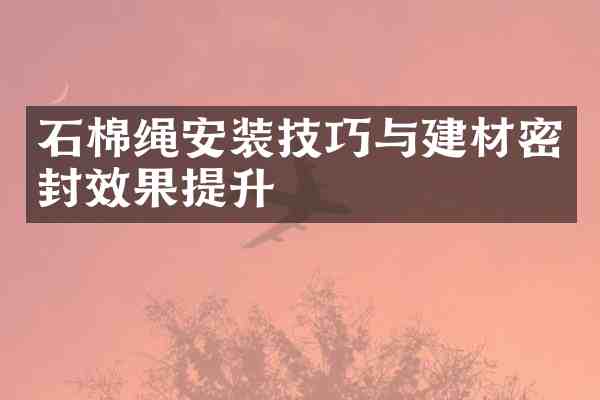 石棉绳安装技巧与建材密封效果提升