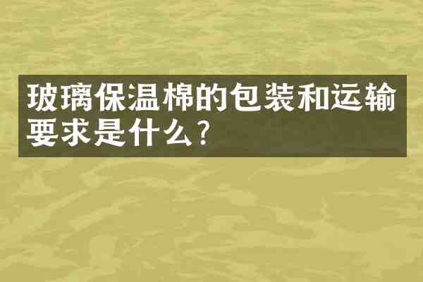 玻璃保温棉的包装和运输要求是什么?
