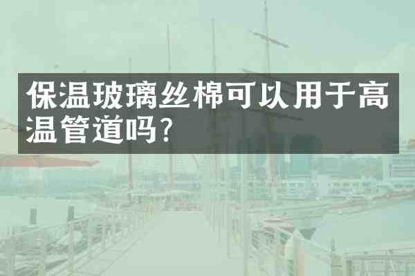 保温玻璃丝棉可以用于高温管道吗?