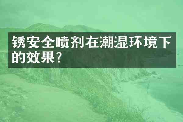 锈安全喷剂在潮湿环境下的效果？