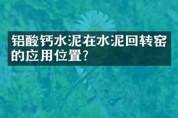 铝酸钙水泥在水泥回转窑的应用位置?
