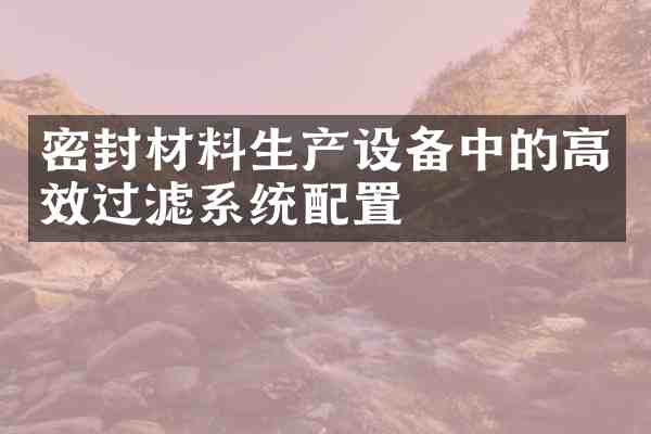 密封材料生产设备中的高效过滤系统配置