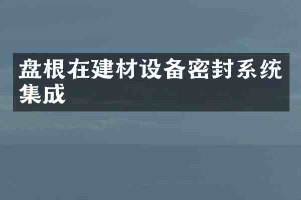 盘根在建材设备密封系统集成
