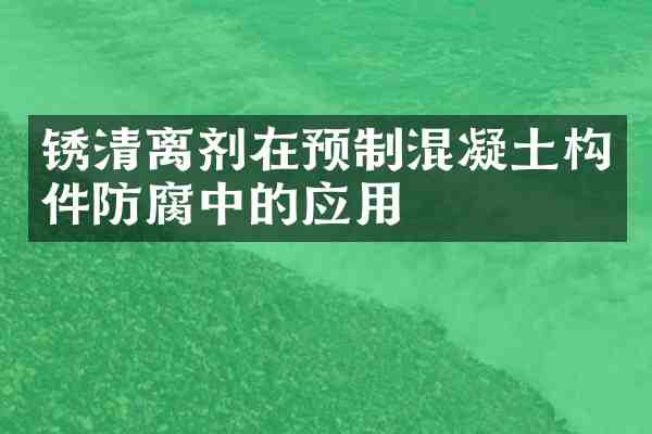 锈清离剂在预制混凝土构件防腐中的应用