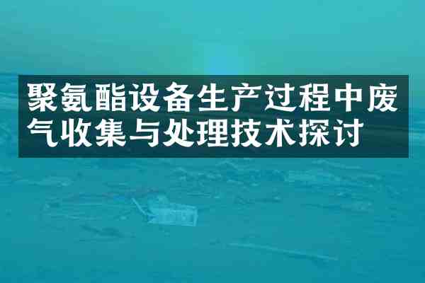 聚氨酯设备生产过程中废气收集与处理技术探讨