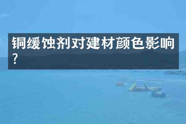 铜缓蚀剂对建材颜色影响?