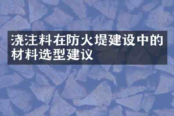 浇注料在防火堤建设中的材料选型建议