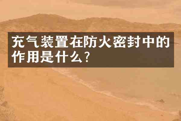 充气装置在防火密封中的作用是什么?