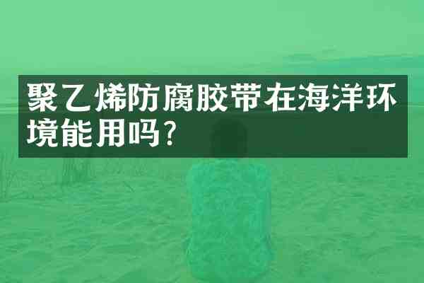 聚乙烯防腐胶带在海洋环境能用吗?