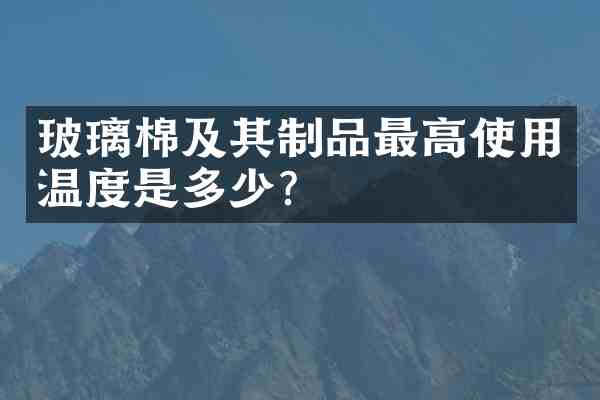玻璃棉及其制品最高使用温度是多少?