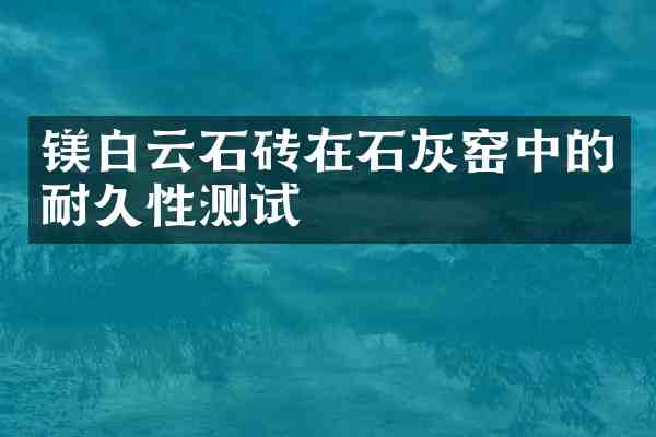镁白云石砖在石灰窑中的耐久性测试
