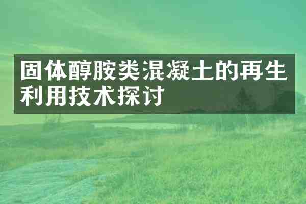 固体醇胺类混凝土的再生利用技术探讨
