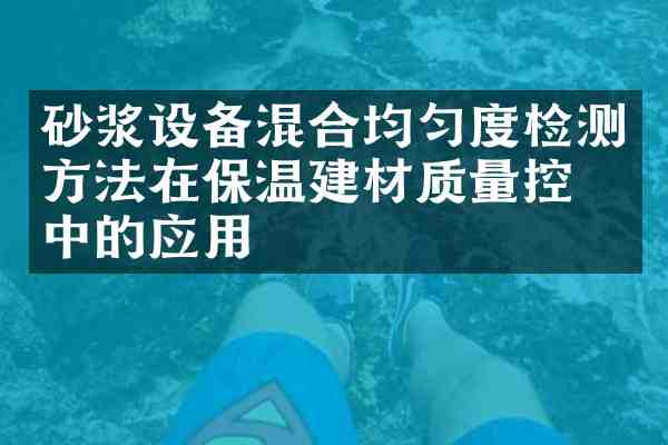 砂浆设备混合均匀度检测方法在保温建材质量控制中的应用
