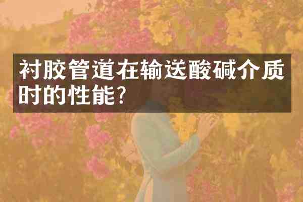 衬胶管道在输送酸碱介质时的性能？