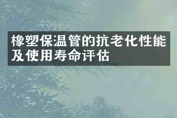 橡塑保温管的抗老化性能及使用寿命评估
