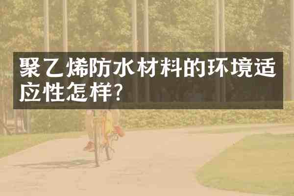 聚乙烯防水材料的环境适应性怎样？