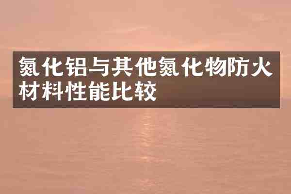 氮化铝与其他氮化物防火材料性能比较