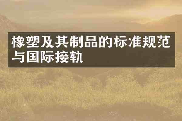 橡塑及其制品的标准规范与国际接轨